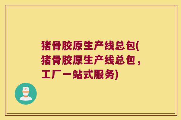 猪骨胶原生产线总包(猪骨胶原生产线总包,工厂一站式服务)