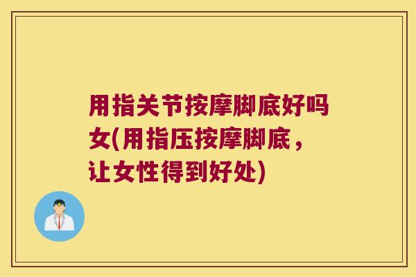 用指关节按摩脚底好吗女(用指压按摩脚底,让女性得到好处) 用指关节按摩脚底好吗女(用指压按摩脚底,让女性得到好处)