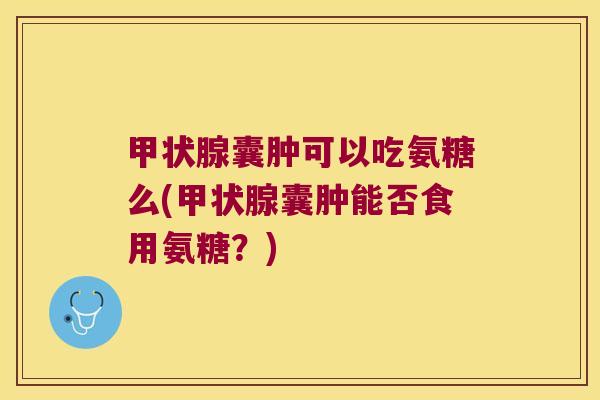 甲状腺囊肿可以吃氨糖么(甲状腺囊肿能否食用氨糖?)