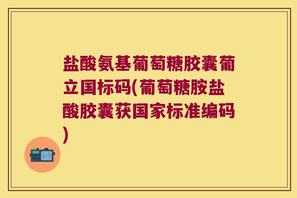 盐酸氨基葡萄糖胶囊葡立国标码(葡萄糖胺盐酸胶囊获国家标准编码) 盐酸氨基葡萄糖胶囊葡立国标码(葡萄糖胺盐酸胶囊获国家标准编码)