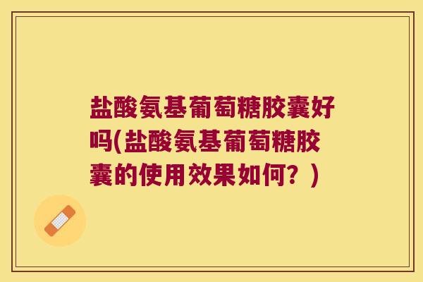 盐酸氨基葡萄糖胶囊好吗(盐酸氨基葡萄糖胶囊的使用效果如何?)