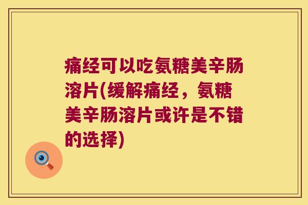 痛经可以吃氨糖美辛肠溶片(缓解痛经,氨糖美辛肠溶片或许是不错的选择)