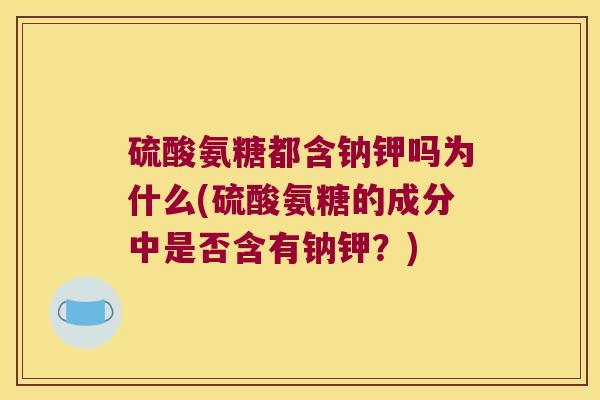 硫酸氨糖都含钠钾吗为什么(硫酸氨糖的成分中是否含有钠钾?)