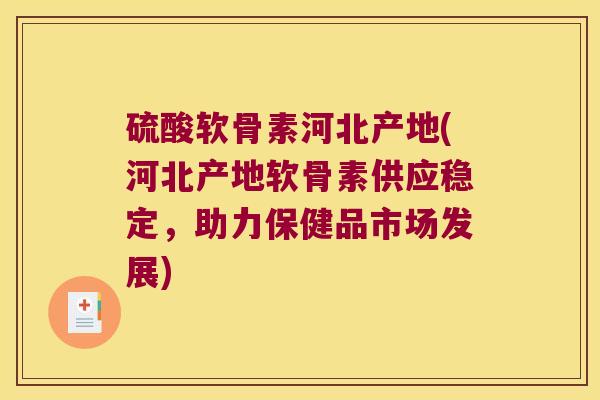 硫酸软骨素河北产地(河北产地软骨素供应稳定,助力保健品市场发展)