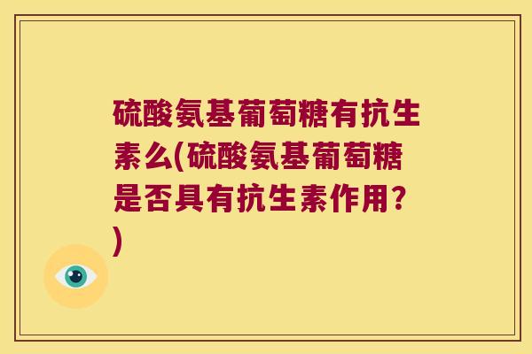硫酸氨基葡萄糖有抗生素么(硫酸氨基葡萄糖是否具有抗生素作用?)