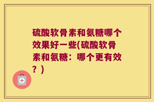 硫酸软骨素和氨糖哪个效果好一些(硫酸软骨素和氨糖：哪个更有效？)