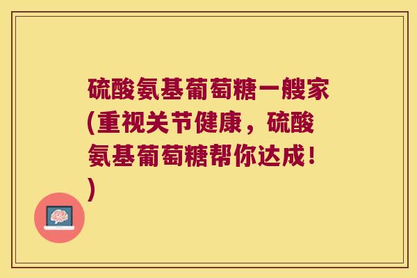 硫酸氨基葡萄糖一艘家(重视关节健康,硫酸氨基葡萄糖帮你达成!) 硫酸氨基葡萄糖一艘家(重视关节健康,硫酸氨基葡萄糖帮你达成!)