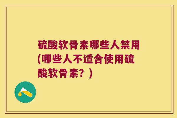 硫酸软骨素哪些人禁用(哪些人不适合使用硫酸软骨素?)
