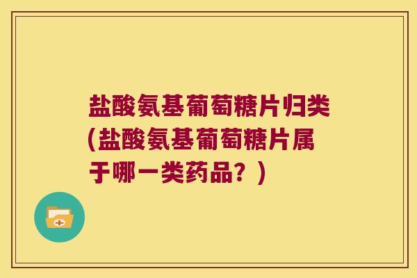 盐酸氨基葡萄糖片归类(盐酸氨基葡萄糖片属于哪一类药品?)