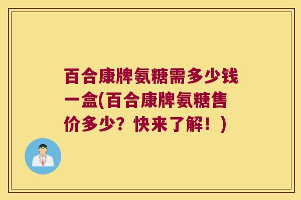 百合康牌氨糖需多少钱一盒(百合康牌氨糖售价多少?快来了解!)