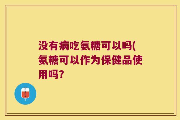 没有病吃氨糖可以吗(氨糖可以作为保健品使用吗?