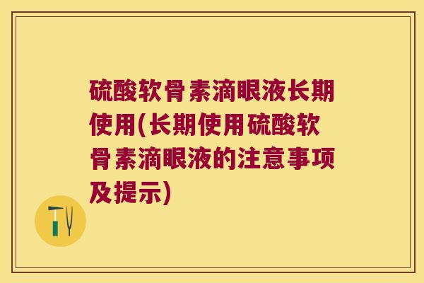 硫酸软骨素滴眼液长期使用(长期使用硫酸软骨素滴眼液的注意事项及提示)