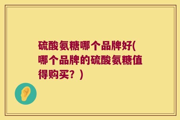 硫酸氨糖哪个品牌好(哪个品牌的硫酸氨糖值得购买?)