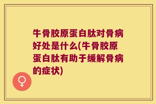 牛骨胶原蛋白肽对骨好处是什么(牛骨胶原蛋白肽有助于缓解骨的症状) 牛骨胶原蛋白肽对骨好处是什么(牛骨胶原蛋白肽有助于缓解骨的症状)