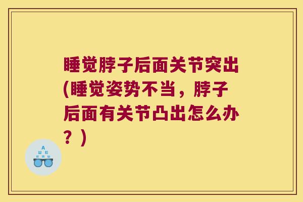 睡觉脖子后面关节突出(睡觉姿势不当,脖子后面有关节凸出怎么办?) 睡觉脖子后面关节突出(睡觉姿势不当,脖子后面有关节凸出怎么办?)