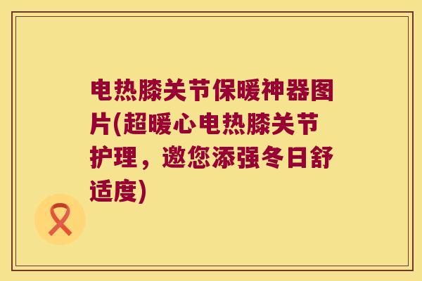 电热膝关节保暖神器图片(超暖心电热膝关节护理,邀您添强冬日舒适度)
