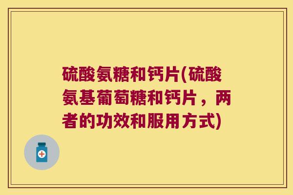 硫酸氨糖和钙片(硫酸氨基葡萄糖和钙片,两者的功效和服用方式)