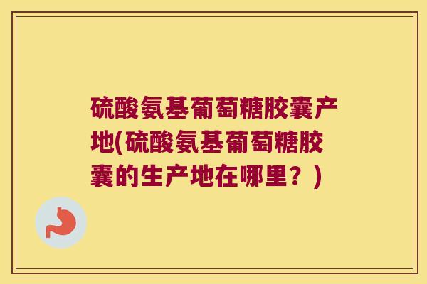 硫酸氨基葡萄糖胶囊产地(硫酸氨基葡萄糖胶囊的生产地在哪里?)