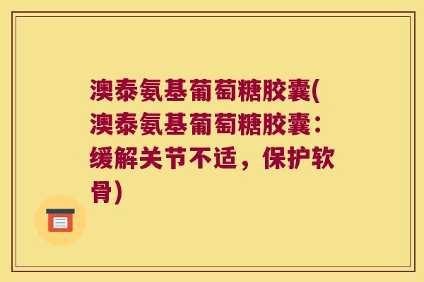 澳泰氨基葡萄糖胶囊(澳泰氨基葡萄糖胶囊:缓解关节不适,保护软骨)