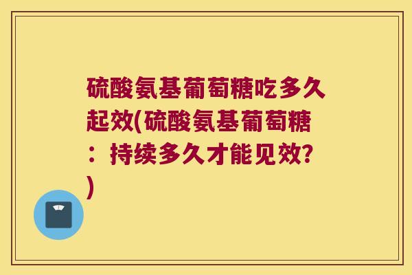硫酸氨基葡萄糖吃多久起效(硫酸氨基葡萄糖:持续多久才能见效?)