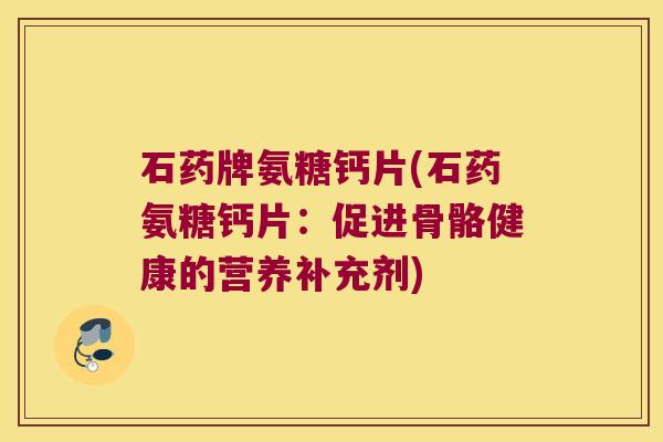 石药牌氨糖钙片(石药氨糖钙片:促进骨骼健康的营养补充剂)