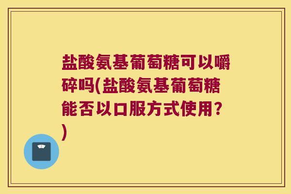 盐酸氨基葡萄糖可以嚼碎吗(盐酸氨基葡萄糖能否以口服方式使用?)