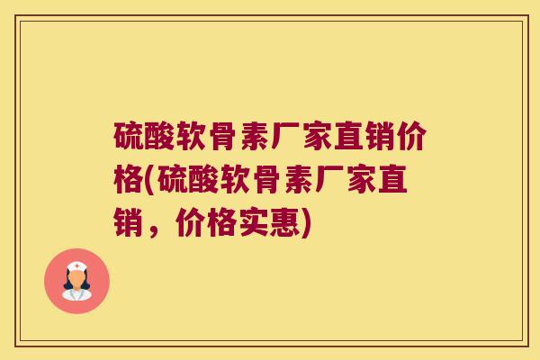 硫酸软骨素厂家直销价格(硫酸软骨素厂家直销,价格实惠)