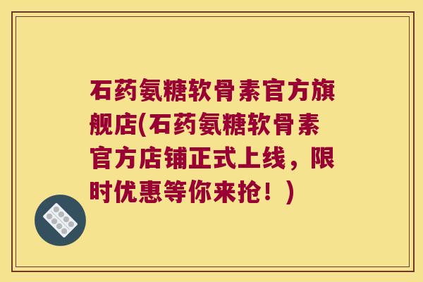 石药氨糖软骨素官方旗舰店(石药氨糖软骨素官方店铺正式上线,限时优惠等你来抢!)