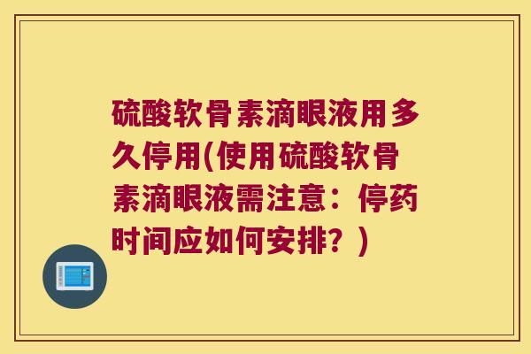 硫酸软骨素滴眼液用多久停用(使用硫酸软骨素滴眼液需注意:停药时间应如何安排?)