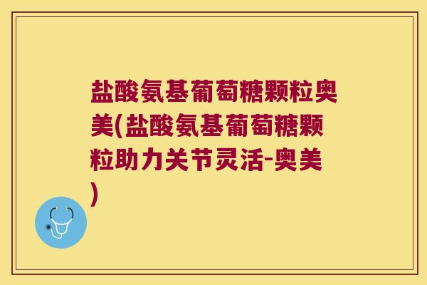 盐酸氨基葡萄糖颗粒奥美(盐酸氨基葡萄糖颗粒助力关节灵活-奥美)