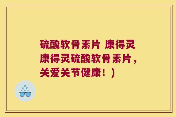 硫酸软骨素片 康得灵康得灵硫酸软骨素片,关爱关节健康!)