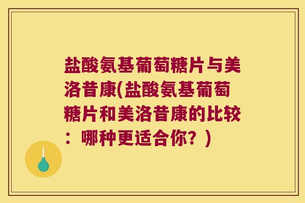 盐酸氨基葡萄糖片与美洛昔康(盐酸氨基葡萄糖片和美洛昔康的比较:哪种更适合你?)