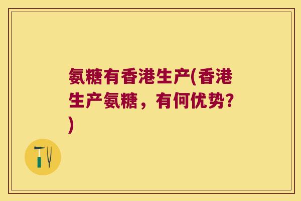 氨糖有香港生产(香港生产氨糖,有何优势?)