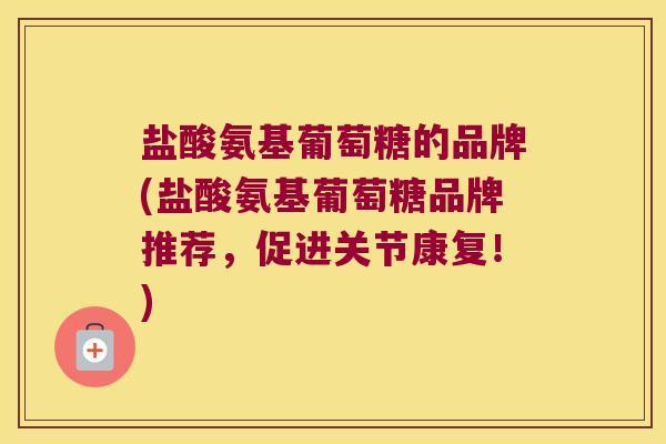 盐酸氨基葡萄糖的品牌(盐酸氨基葡萄糖品牌推荐,促进关节康复!)