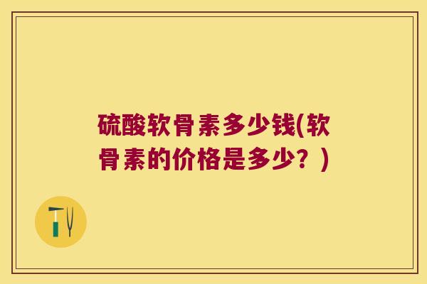 硫酸软骨素多少钱(软骨素的价格是多少?)