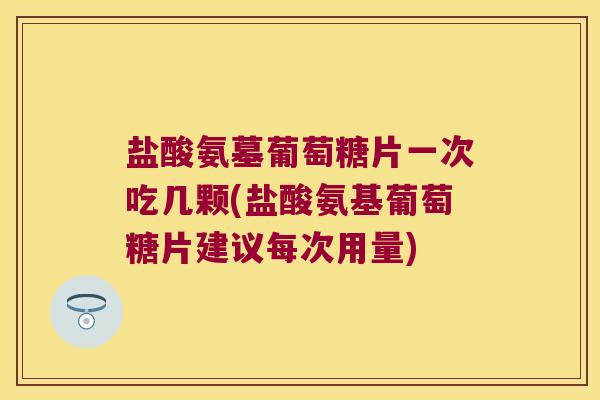 盐酸氨墓葡萄糖片一次吃几颗(盐酸氨基葡萄糖片建议每次用量) 盐酸氨墓葡萄糖片一次吃几颗(盐酸氨基葡萄糖片建议每次用量)