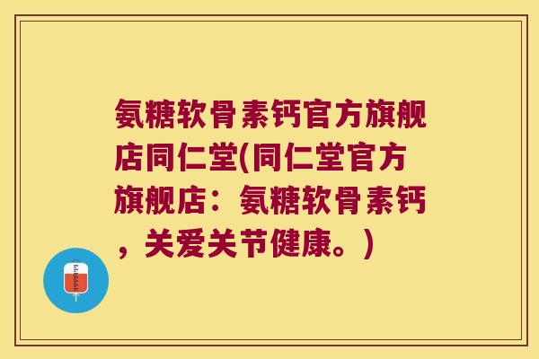 氨糖软骨素钙官方旗舰店同仁堂(同仁堂官方旗舰店:氨糖软骨素钙,关爱关节健康。)