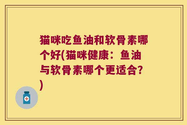 猫咪吃鱼油和软骨素哪个好(猫咪健康:鱼油与软骨素哪个更适合?)