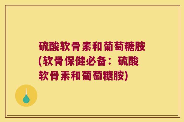 硫酸软骨素和葡萄糖胺(软骨保健必备:硫酸软骨素和葡萄糖胺)