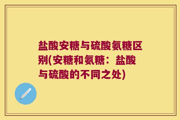 盐酸安糖与硫酸氨糖区别(安糖和氨糖:盐酸与硫酸的不同之处)