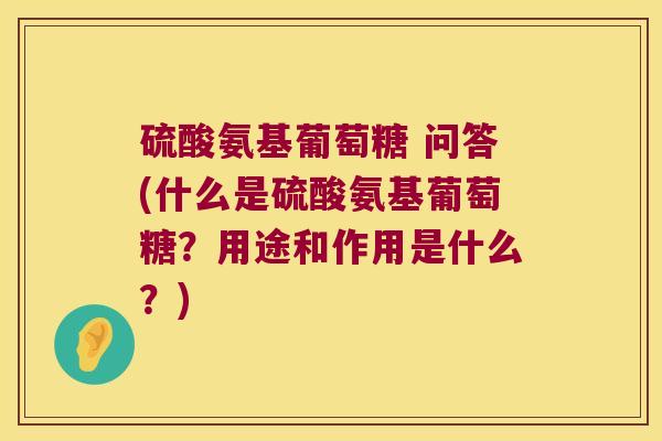 硫酸氨基葡萄糖 问答(什么是硫酸氨基葡萄糖？用途和作用是什么？)