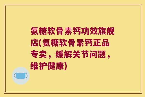 氨糖软骨素钙功效旗舰店(氨糖软骨素钙正品专卖,缓解关节问题,维护健康)