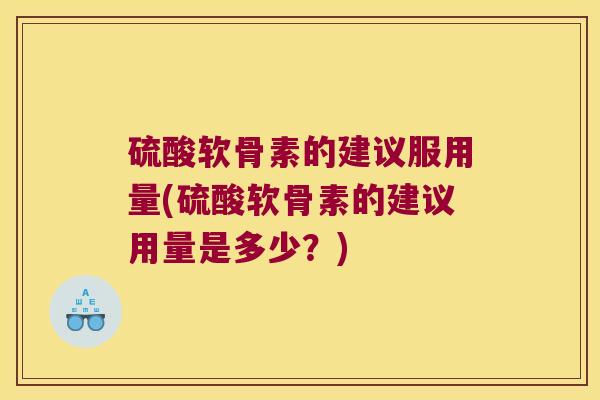 硫酸软骨素的建议服用量(硫酸软骨素的建议用量是多少?)