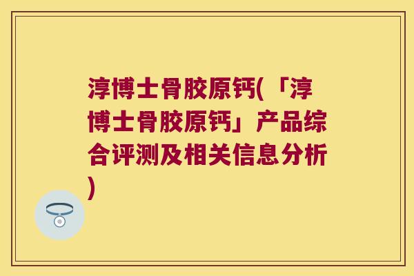 淳博士骨胶原钙(「淳博士骨胶原钙」产品综合评测及相关信息分析)