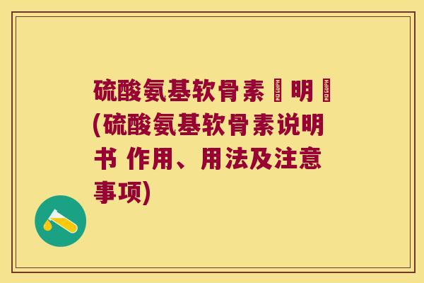 硫酸氨基软骨素說明書(硫酸氨基软骨素说明书 作用、用法及注意事项)