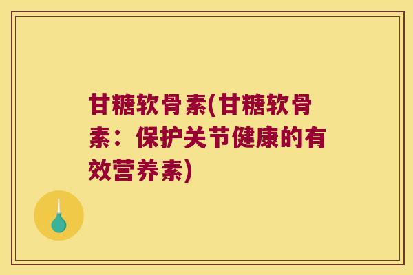 甘糖软骨素(甘糖软骨素:保护关节健康的有效营养素)