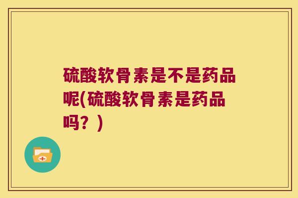 硫酸软骨素是不是药品呢(硫酸软骨素是药品吗?)