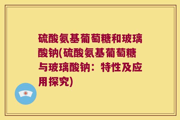 硫酸氨基葡萄糖和玻璃酸钠(硫酸氨基葡萄糖与玻璃酸钠:特性及应用探究)
