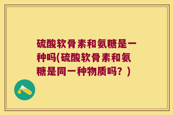 硫酸软骨素和氨糖是一种吗(硫酸软骨素和氨糖是同一种物质吗?)
