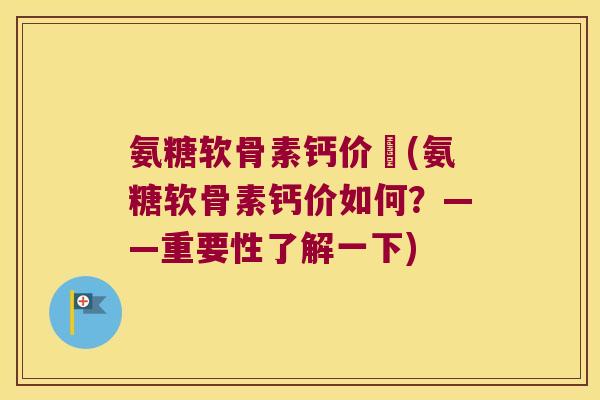 氨糖软骨素钙价挌(氨糖软骨素钙价如何?——重要性了解一下) 氨糖软骨素钙价挌(氨糖软骨素钙价如何?——重要性了解一下)
